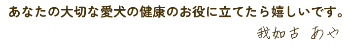 あなたの大切な愛犬の健康のお役に立てたら嬉しいです。 我如古あや