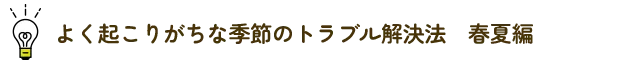 よく起こりがちな季節のトラブル解決法　春夏編～