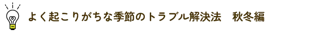 よく起こりがちな季節のトラブル解決法　秋冬編～